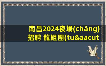 南昌2024夜場(chǎng)招聘 龍姐團(tuán)隊(duì)直招